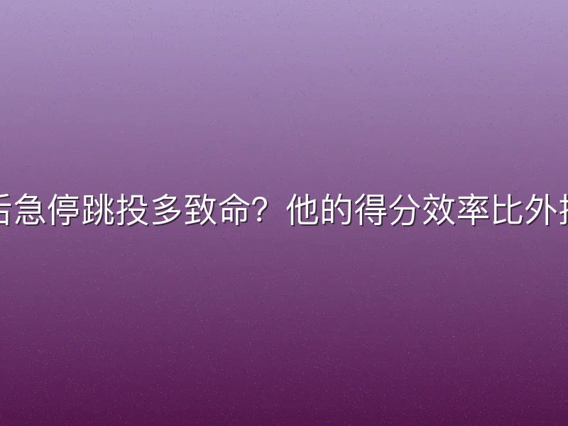 挡拆后急停跳投多致命？他的得分效率比外援还高